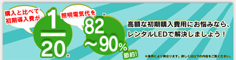 購入と比べて初期費用が1/20 照明電気代を82～90%節約! 高額な初期費用にお悩みなら、レンタルLEDで解決しましょう！